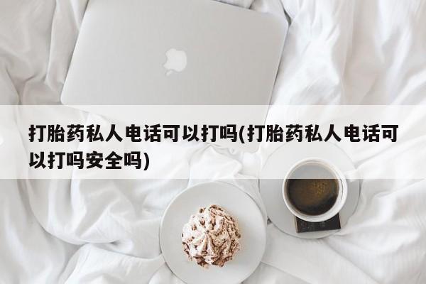 网上怎么购买打胎药联系方式打胎药私人电话可以打吗(打胎药私人电话可以打吗安全吗)