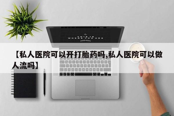 网上怎么购买打胎药联系方式【私人医院可以开打胎药吗,私人医院可以做人流吗】