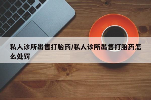 网上怎么购买打胎药联系方式私人诊所出售打胎药/私人诊所出售打胎药怎么处罚