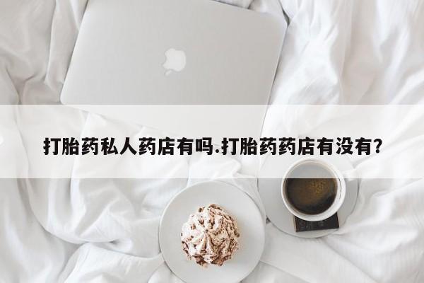 网上怎么购买打胎药联系方式打胎药私人药店有吗.打胎药药店有没有？