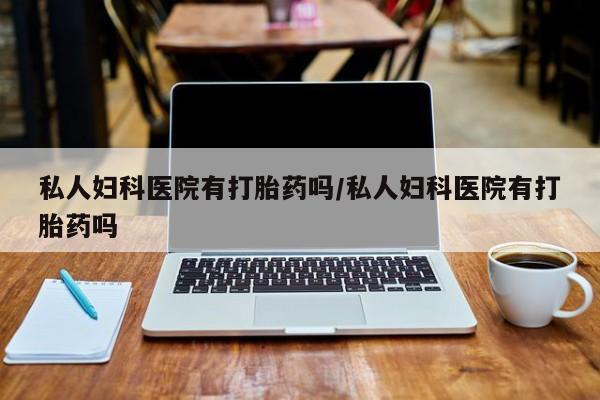 网上怎么购买打胎药联系方式私人妇科医院有打胎药吗/私人妇科医院有打胎药吗