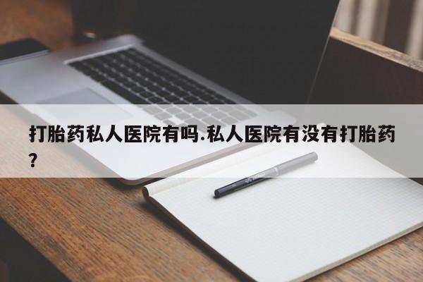 网上怎么购买打胎药联系方式打胎药私人医院有吗.私人医院有没有打胎药？