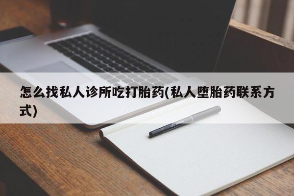 网上怎么购买打胎药联系方式怎么找私人诊所吃打胎药(私人堕胎药联系方式)