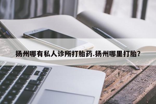 网上怎么购买打胎药联系方式扬州哪有私人诊所打胎药.扬州哪里打胎？