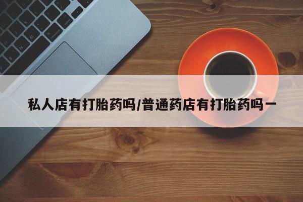 网上怎么购买打胎药联系方式私人店有打胎药吗/普通药店有打胎药吗一