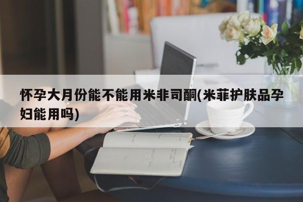 网上怎么购买打胎药联系方式怀孕大月份能不能用米非司酮(米菲护肤品孕妇能用吗)