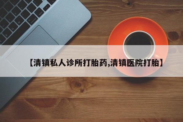 网上怎么购买打胎药联系方式【清镇私人诊所打胎药,清镇医院打胎】