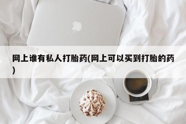 网上怎么购买打胎药联系方式网上谁有私人打胎药(网上可以买到打胎的药)