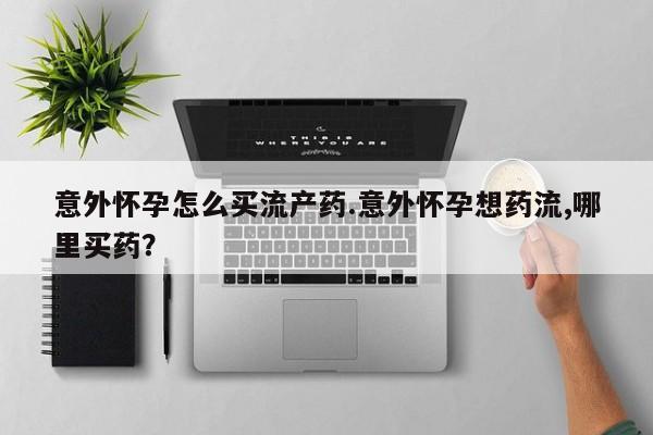 网上怎么购买打胎药联系方式意外怀孕怎么买流产药.意外怀孕想药流,哪里买药？