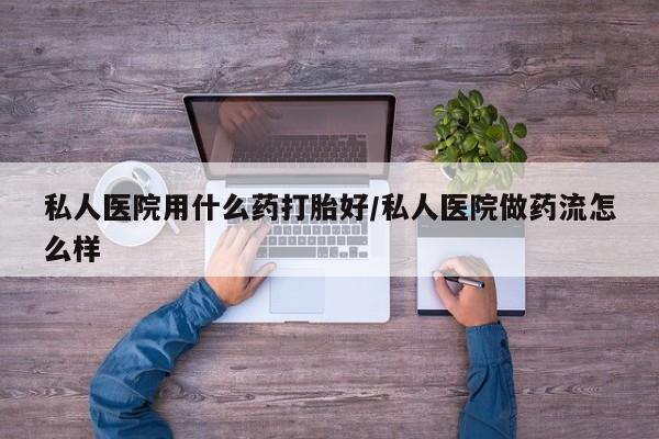 网上怎么购买打胎药联系方式私人医院用什么药打胎好/私人医院做药流怎么样
