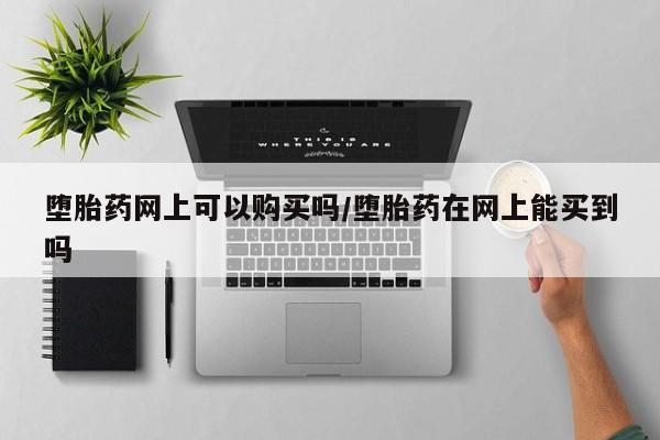 网上怎么购买打胎药联系方式堕胎药网上可以购买吗/堕胎药在网上能买到吗