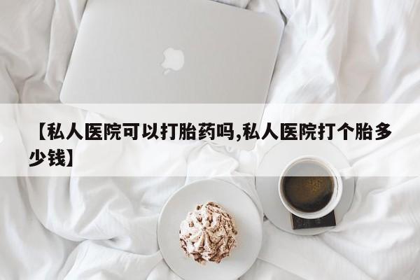 网上怎么购买打胎药联系方式【私人医院可以打胎药吗,私人医院打个胎多少钱】