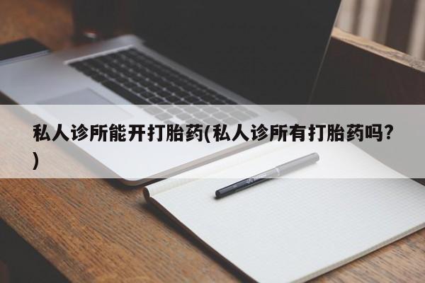 网上怎么购买打胎药联系方式私人诊所能开打胎药(私人诊所有打胎药吗?)