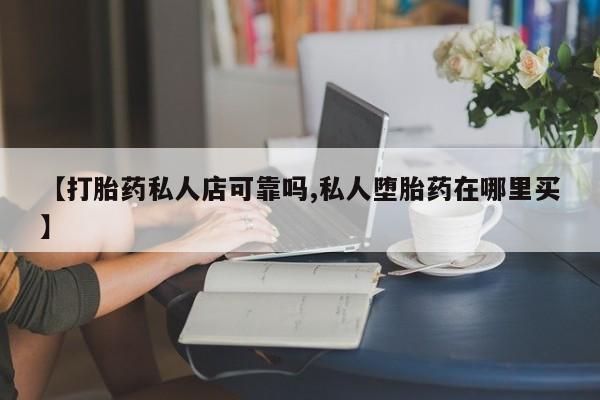 网上怎么购买打胎药联系方式【打胎药私人店可靠吗,私人堕胎药在哪里买】
