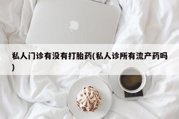 网上怎么购买打胎药联系方式私人门诊有没有打胎药(私人诊所有流产药吗)