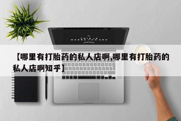 网上怎么购买打胎药联系方式【哪里有打胎药的私人店啊,哪里有打胎药的私人店啊知乎】