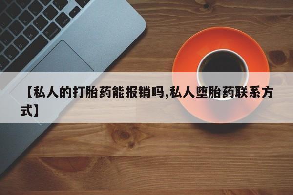 网上怎么购买打胎药联系方式【私人的打胎药能报销吗,私人堕胎药联系方式】