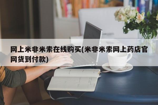 网上怎么购买打胎药联系方式网上米非米索在线购买(米非米索网上药店官网货到付款)