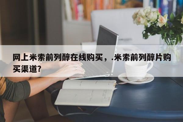 网上怎么购买打胎药联系方式网上米索前列醇在线购买，.米索前列醇片购买渠道？