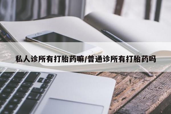 网上怎么购买打胎药联系方式私人诊所有打胎药嘛/普通诊所有打胎药吗