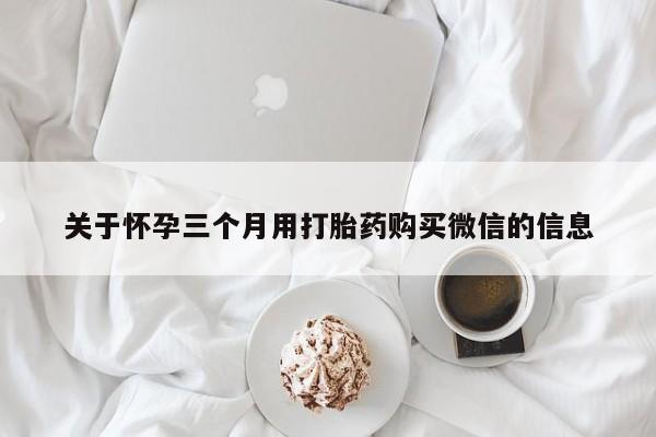 网上怎么购买打胎药联系方式关于怀孕三个月用打胎药购买微信的信息