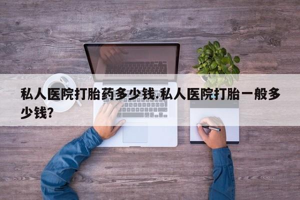 网上怎么购买打胎药联系方式私人医院打胎药多少钱.私人医院打胎一般多少钱？