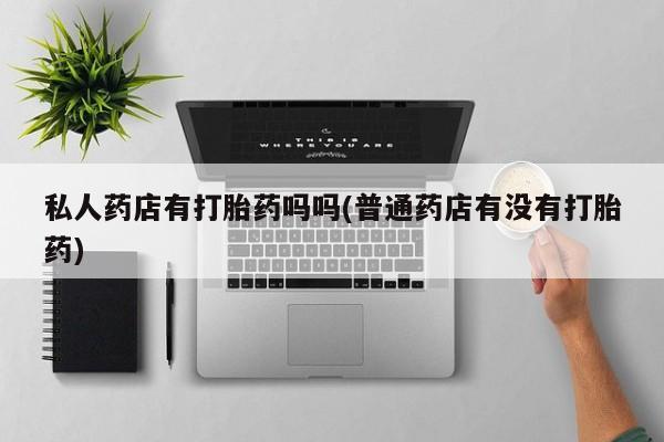 网上怎么购买打胎药联系方式私人药店有打胎药吗吗(普通药店有没有打胎药)