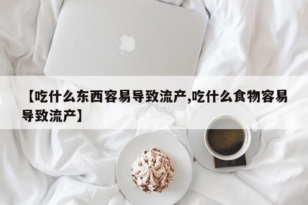 网上怎么购买打胎药联系方式【吃什么东西容易导致流产,吃什么食物容易导致流产】