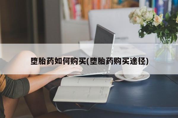 网上怎么购买打胎药联系方式堕胎药如何购买(堕胎药购买途径)