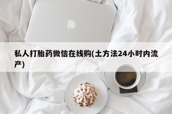 网上怎么购买打胎药联系方式私人打胎药微信在线购(土方法24小时内流产)