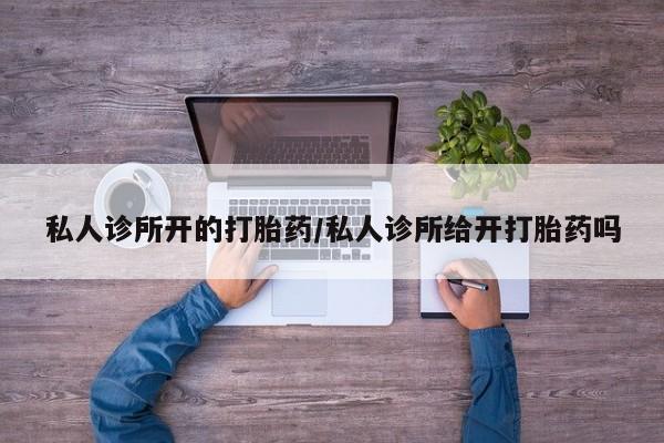 网上怎么购买打胎药联系方式私人诊所开的打胎药/私人诊所给开打胎药吗