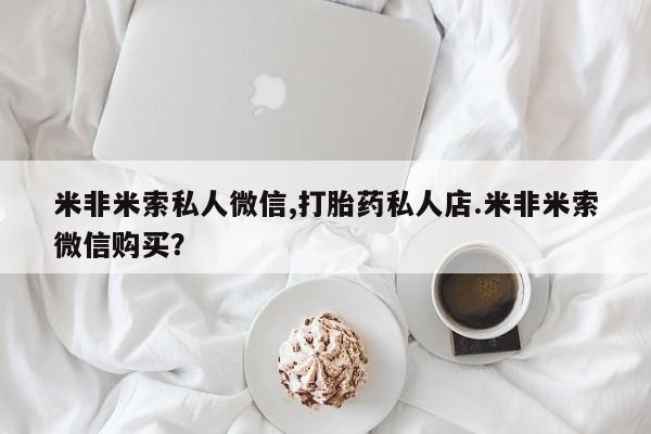 网上怎么购买打胎药联系方式米非米索私人微信,打胎药私人店.米非米索微信购买？