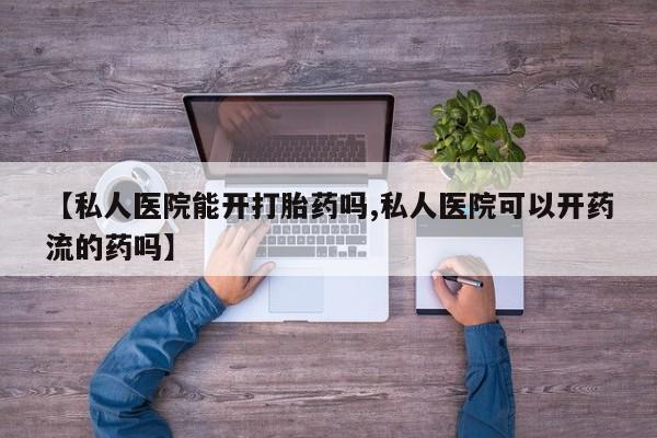 网上怎么购买打胎药联系方式【私人医院能开打胎药吗,私人医院可以开药流的药吗】