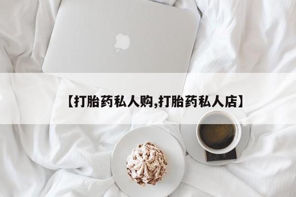 网上怎么购买打胎药联系方式【打胎药私人购,打胎药私人店】