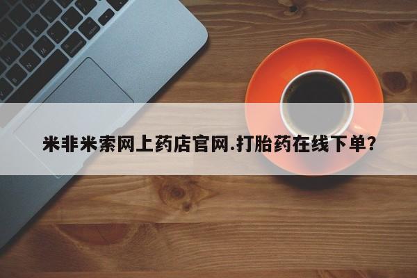 网上怎么购买打胎药联系方式米非米索网上药店官网.打胎药在线下单？