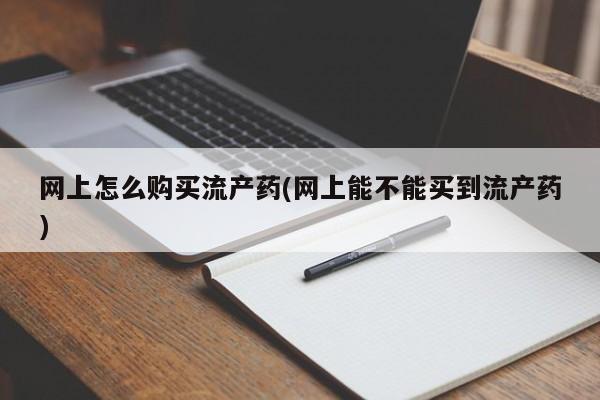 网上怎么购买打胎药联系方式网上怎么购买流产药(网上能不能买到流产药)