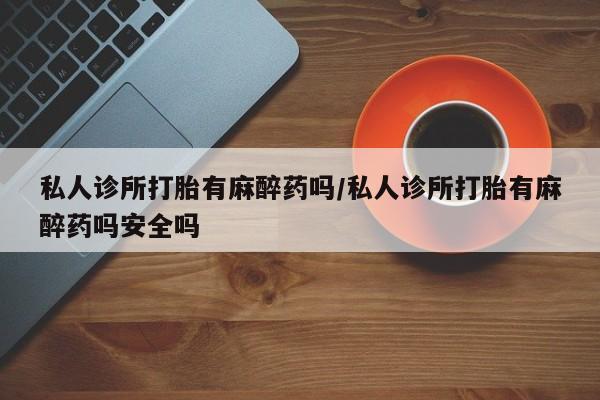 网上怎么购买打胎药联系方式私人诊所打胎有麻醉药吗/私人诊所打胎有麻醉药吗安全吗