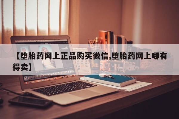 网上怎么购买打胎药联系方式【堕胎药网上正品购买微信,堕胎药网上哪有得卖】