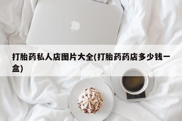 网上怎么购买打胎药联系方式打胎药私人店图片大全(打胎药药店多少钱一盒)