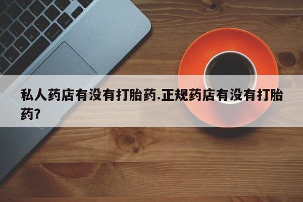 网上怎么购买打胎药联系方式私人药店有没有打胎药.正规药店有没有打胎药？