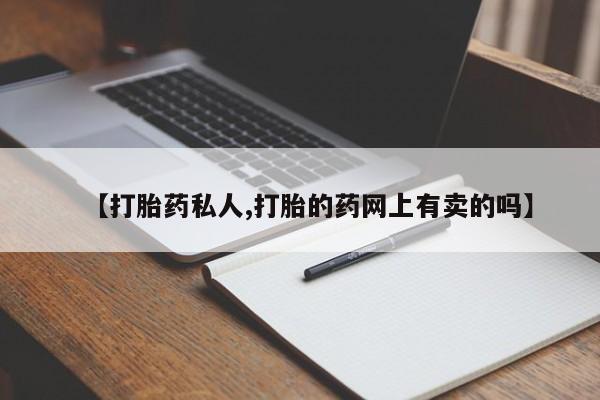 网上怎么购买打胎药联系方式【打胎药私人,打胎的药网上有卖的吗】